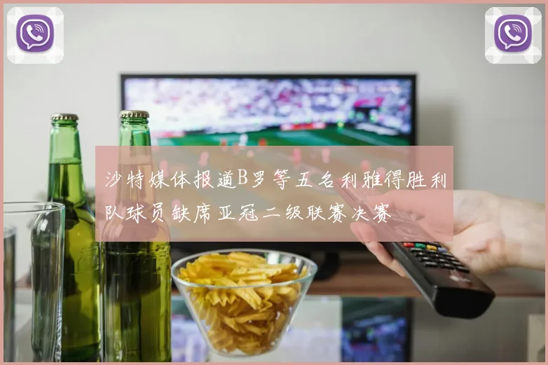 沙特媒体报道B罗等五名利雅得胜利队球员缺席亚冠二级联赛决赛
