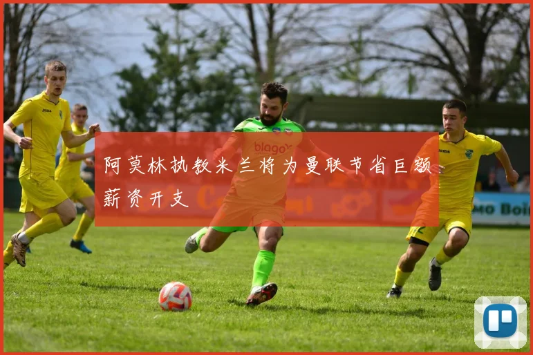 阿莫林执教米兰将为曼联节省巨额薪资开支