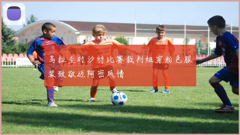 乌拉圭对沙特比赛裁判组穿粉色服装致敬迈阿密风情