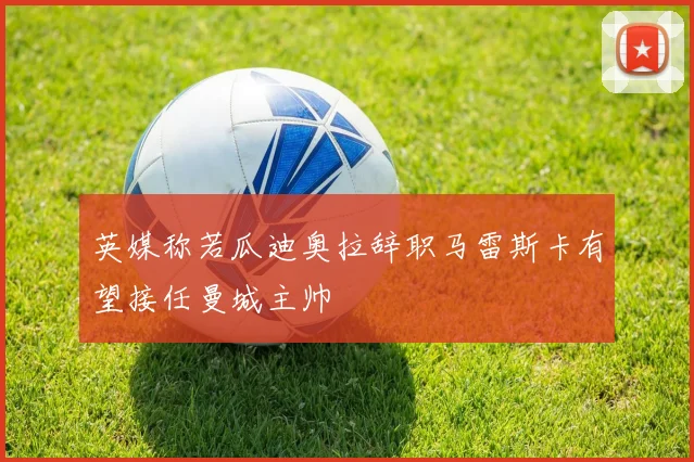 英媒称若瓜迪奥拉辞职马雷斯卡有望接任曼城主帅