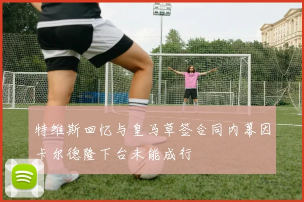 特维斯回忆与皇马草签合同内幕因卡尔德隆下台未能成行