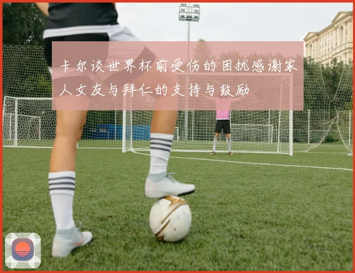卡尔谈世界杯前受伤的困扰感谢家人女友与拜仁的支持与鼓励
