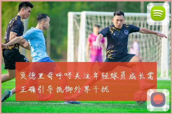 莫德里奇呼吁关注年轻球员成长需正确引导抵御外界干扰