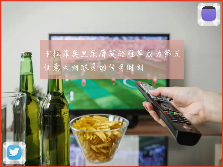 卡拉菲奥里荣膺英超冠军成为第五位意大利球员的传奇时刻
