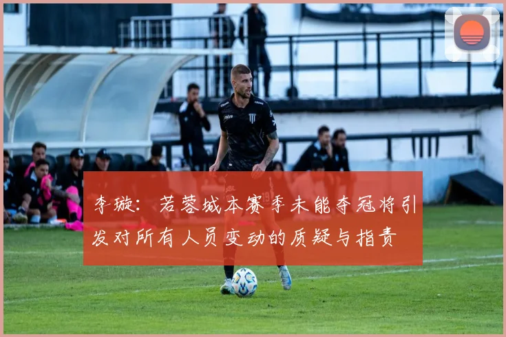 李璇：若蓉城本赛季未能夺冠将引发对所有人员变动的质疑与指责