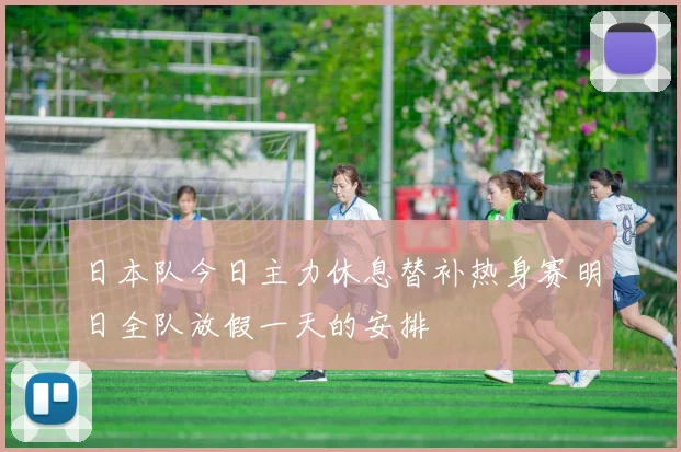 日本队今日主力休息替补热身赛明日全队放假一天的安排