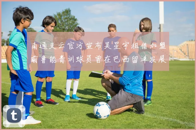 南通支云官方宣布吴星宇租借加盟前鲁能青训球员曾在巴西留洋发展