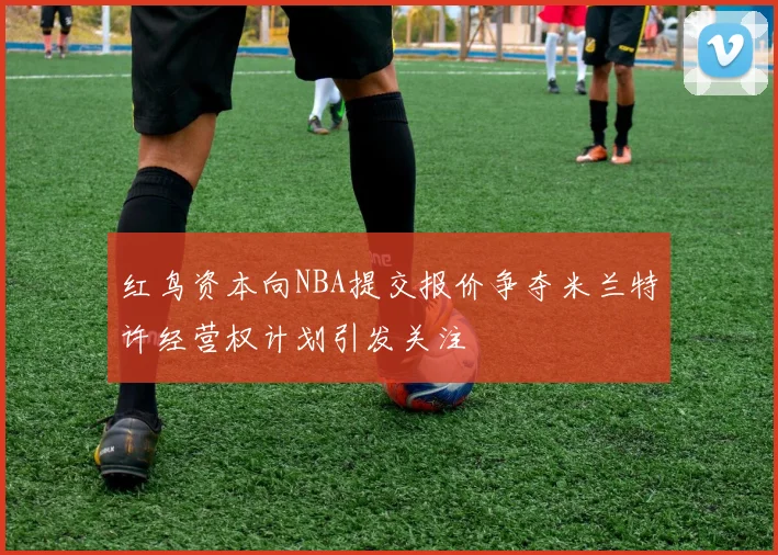 红鸟资本向NBA提交报价争夺米兰特许经营权计划引发关注