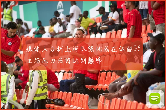 媒体人分析上海队隐忧或在体能G5主场压力或将达到巅峰