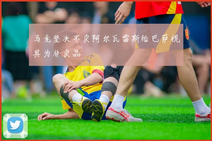 马竞坚决不卖阿尔瓦雷斯给巴萨视其为非卖品