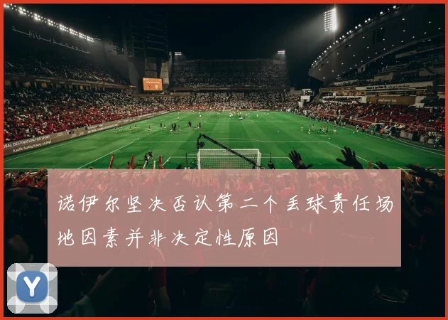 诺伊尔坚决否认第二个丢球责任场地因素并非决定性原因