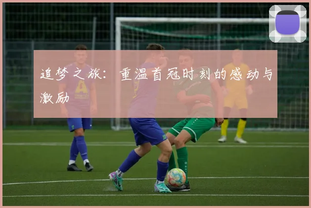 追梦之旅：重温首冠时刻的感动与激励