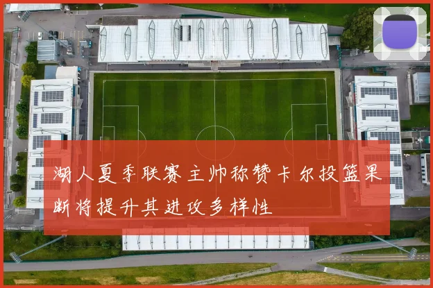 湖人夏季联赛主帅称赞卡尔投篮果断将提升其进攻多样性
