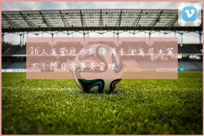 76人高管迈尔斯强调专注高层决策不干预日常事务管理