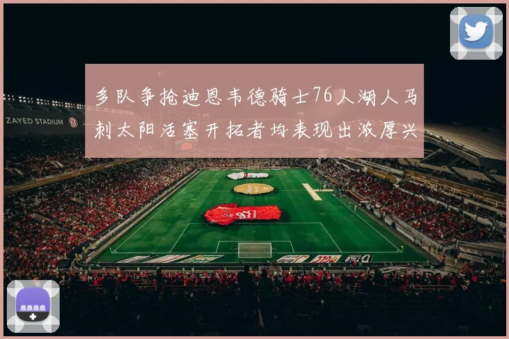 多队争抢迪恩韦德骑士76人湖人马刺太阳活塞开拓者均表现出浓厚兴趣